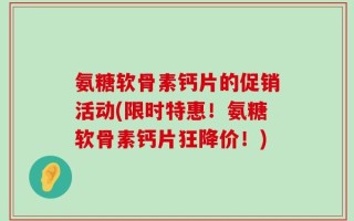 氨糖软骨素钙片的促销活动(限时特惠！氨糖软骨素钙片狂降价！)