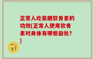 正常人吃氨糖软骨素的功效(正常人使用软骨素对身体有哪些益处？)