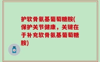 护软骨氨基葡萄糖胺(保护关节健康，关键在于补充软骨氨基葡萄糖胺)