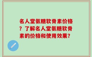 名人堂氨糖软骨素价格？了解名人堂氨糖软骨素的价格和使用效果？