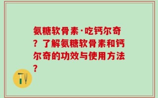 氨糖软骨素·吃钙尔奇？了解氨糖软骨素和钙尔奇的功效与使用方法？
