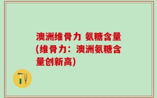 澳洲维骨力 氨糖含量(维骨力：澳洲氨糖含量创新高)