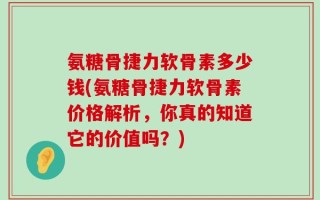 氨糖骨捷力软骨素多少钱(氨糖骨捷力软骨素价格解析，你真的知道它的价值吗？)