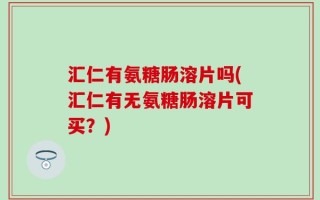汇仁有氨糖肠溶片吗(汇仁有无氨糖肠溶片可买？)