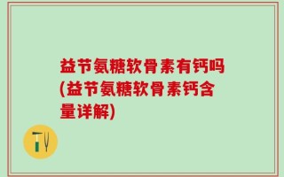 益节氨糖软骨素有钙吗(益节氨糖软骨素钙含量详解)