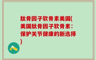 肽骨因子软骨素美国(美国肽骨因子软骨素：保护关节健康的新选择)