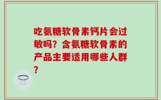 吃氨糖软骨素钙片会过敏吗？含氨糖软骨素的产品主要适用哪些人群？