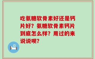 吃氨糖软骨素好还是钙片好？氨糖软骨素钙片到底怎么样？用过的来说说呗？