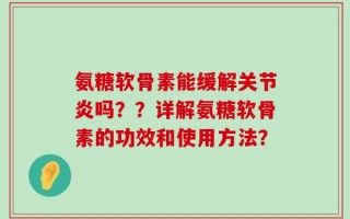 氨糖软骨素能缓解关节炎吗？？详解氨糖软骨素的功效和使用方法？
