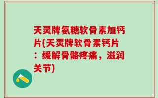 天灵牌氨糖软骨素加钙片(天灵牌软骨素钙片：缓解骨骼疼痛，滋润关节)