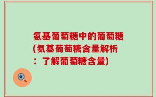 氨基葡萄糖中的葡萄糖(氨基葡萄糖含量解析：了解葡萄糖含量)