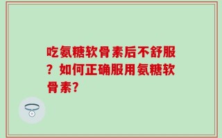 吃氨糖软骨素后不舒服？如何正确服用氨糖软骨素？