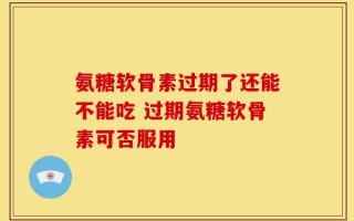 氨糖软骨素过期了还能不能吃 过期氨糖软骨素可否服用
