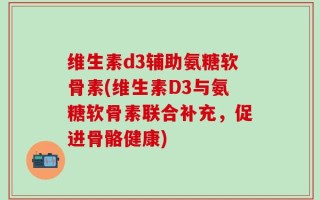 维生素d3辅助氨糖软骨素(维生素D3与氨糖软骨素联合补充，促进骨骼健康)