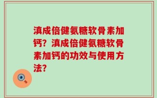 滇成倍健氨糖软骨素加钙？滇成倍健氨糖软骨素加钙的功效与使用方法？