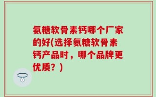 氨糖软骨素钙哪个厂家的好(选择氨糖软骨素钙产品时，哪个品牌更优质？)