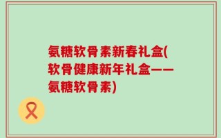 氨糖软骨素新春礼盒(软骨健康新年礼盒——氨糖软骨素)