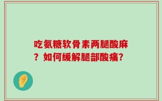 吃氨糖软骨素两腿酸麻？如何缓解腿部酸痛？