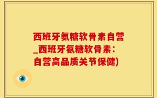 西班牙氨糖软骨素自营_西班牙氨糖软骨素：自营高品质关节保健)