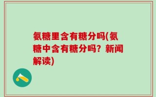 氨糖里含有糖分吗(氨糖中含有糖分吗？新闻解读)
