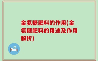 金氨糖肥料的作用(金氨糖肥料的用途及作用解析)