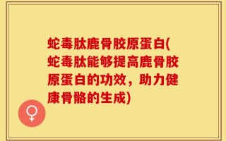 蛇毒肽鹿骨胶原蛋白(蛇毒肽能够提高鹿骨胶原蛋白的功效，助力健康骨骼的生成)