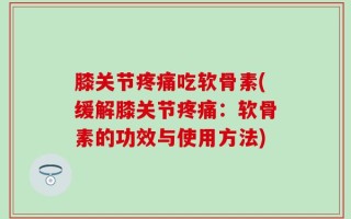 膝关节疼痛吃软骨素(缓解膝关节疼痛：软骨素的功效与使用方法)