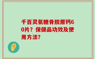 千百灵氨糖骨胶原钙60片？保健品功效及使用方法？