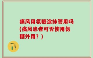 痛风用氨糖涂抹管用吗(痛风患者可否使用氨糖外用？)