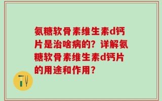 氨糖软骨素维生素d钙片是治啥病的？详解氨糖软骨素维生素d钙片的用途和作用？