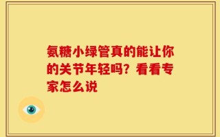 氨糖小绿管真的能让你的关节年轻吗？看看专家怎么说