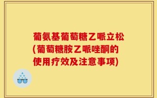 葡氨基葡萄糖乙哌立松(葡萄糖胺乙哌唑酮的使用疗效及注意事项)