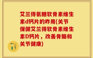 艾兰得氨糖软骨素维生素d钙片的昨用(关节保健艾兰得软骨素维生素D钙片，改善骨骼和关节健康)