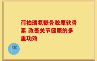 荷柏瑞氨糖骨胶原软骨素 改善关节健康的多重功效