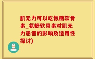肌无力可以吃氨糖软骨素_氨糖软骨素对肌无力患者的影响及适用性探讨)