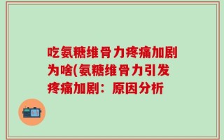 吃氨糖维骨力疼痛加剧为啥(氨糖维骨力引发疼痛加剧：原因分析