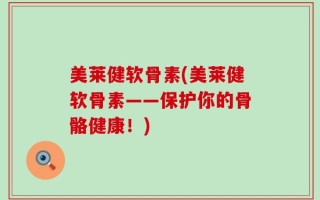 美莱健软骨素(美莱健软骨素——保护你的骨骼健康！)