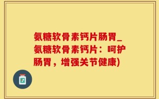 氨糖软骨素钙片肠胃_氨糖软骨素钙片：呵护肠胃，增强关节健康)