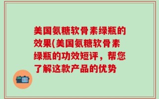 美国氨糖软骨素绿瓶的效果(美国氨糖软骨素绿瓶的功效短评，帮您了解这款产品的优势