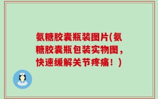 氨糖胶囊瓶装图片(氨糖胶囊瓶包装实物图，快速缓解关节疼痛！)