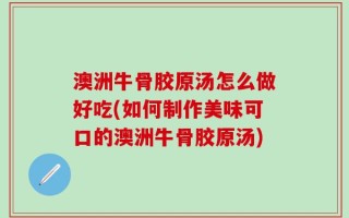 澳洲牛骨胶原汤怎么做好吃(如何制作美味可口的澳洲牛骨胶原汤)