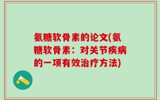 氨糖软骨素的论文(氨糖软骨素：对关节疾病的一项有效治疗方法)