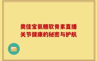 奥佳宝氨糖软骨素直播关节健康的秘密与护航