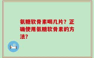 氨糖软骨素喝几片？正确使用氨糖软骨素的方法？
