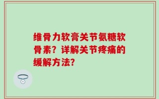 维骨力软膏关节氨糖软骨素？详解关节疼痛的缓解方法？