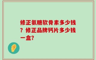 修正氨糖软骨素多少钱？修正品牌钙片多少钱一盒？