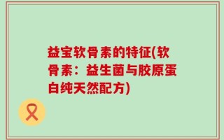 益宝软骨素的特征(软骨素：益生菌与胶原蛋白纯天然配方)