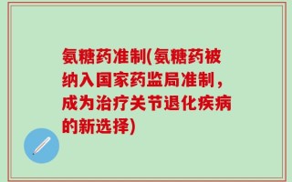 氨糖药准制(氨糖药被纳入国家药监局准制，成为治疗关节退化疾病的新选择)