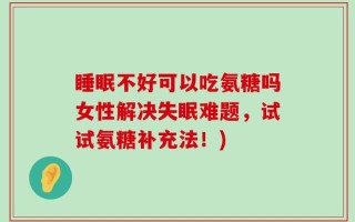 睡眠不好可以吃氨糖吗女性解决失眠难题，试试氨糖补充法！)