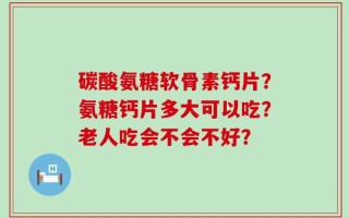 碳酸氨糖软骨素钙片？氨糖钙片多大可以吃？老人吃会不会不好？
